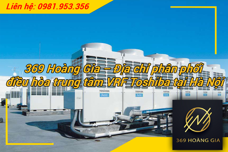 369 Hoàng Gia – Địa chỉ phân phối điều hòa trung tâm VRF Toshiba tại Hà Nội