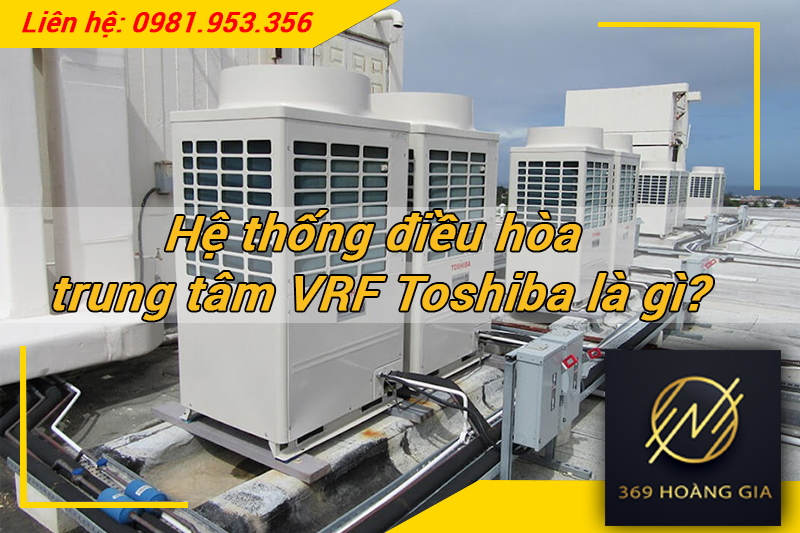 Hệ thống điều hòa trung tâm VRF Toshiba là gì?